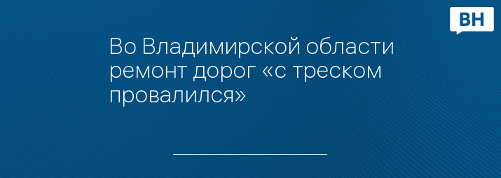 Во Владимирской области ремонт дорог «с треском провалился»