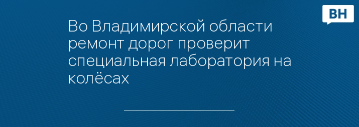 Во Владимирской области ремонт дорог проверит специальная лаборатория на колёсах