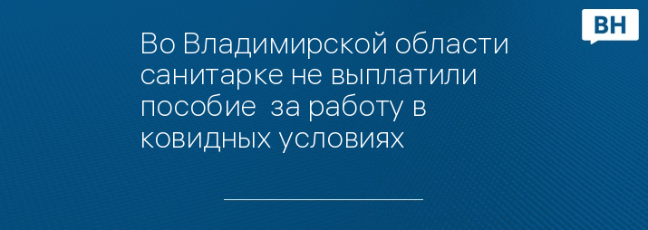 Во Владимирской области санитарке не выплатили  пособие  за работу в ковидных условиях