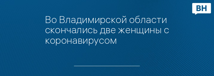 Во Владимирской области скончались две женщины с коронавирусом