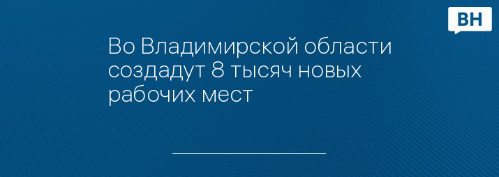 Во Владимирской области создадут 8 тысяч новых рабочих мест