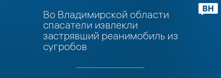 Во Владимирской области спасатели извлекли застрявший реанимобиль из сугробов