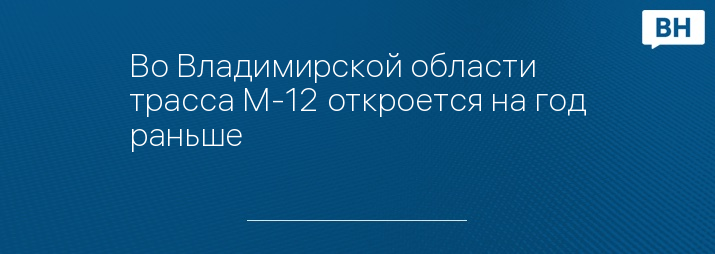 Во Владимирской области трасса М-12 откроется на год раньше