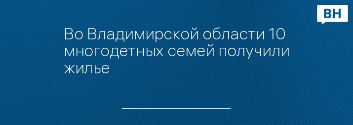 Во Владимирской области 10 многодетных семей получили жилье