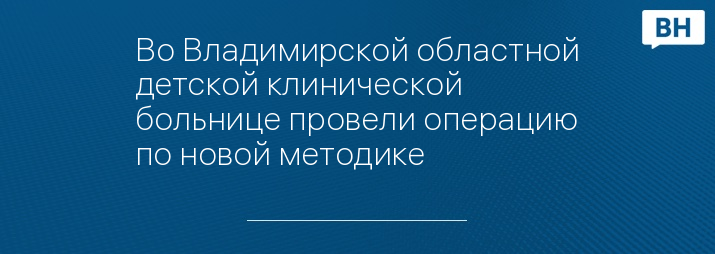 Во Владимирской областной детской клинической больнице провели операцию по новой методике