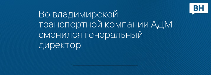 Во владимирской транспортной компании АДМ сменился генеральный директор