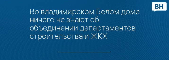 Во владимирском Белом доме ничего не знают об объединении департаментов строительства и ЖКХ