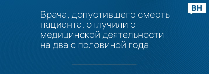 Врача, допустившего смерть пациента, отлучили от медицинской деятельности на два с половиной года