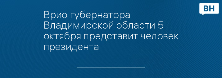 Врио губернатора Владимирской области 5 октября представит человек президента