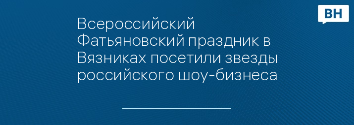 Всероссийский Фатьяновский праздник в Вязниках посетили звезды российского шоу-бизнеса