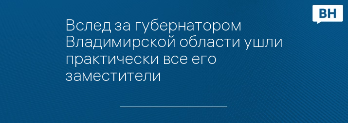 Вслед за губернатором Владимирской области ушли практически все его заместители