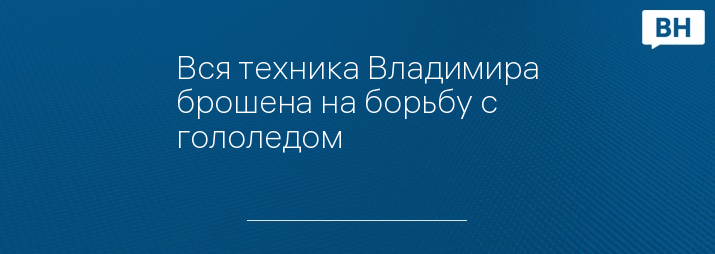 Вся техника Владимира брошена на борьбу с гололедом