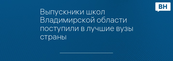 Выпускники школ Владимирской области поступили в лучшие вузы страны