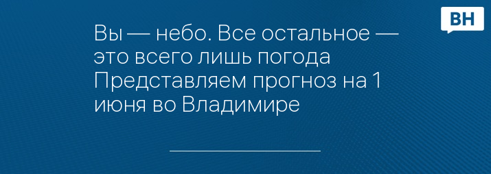 Вы — небо. Все остальное — это всего лишь погода Представляем прогноз на 1 июня во Владимире