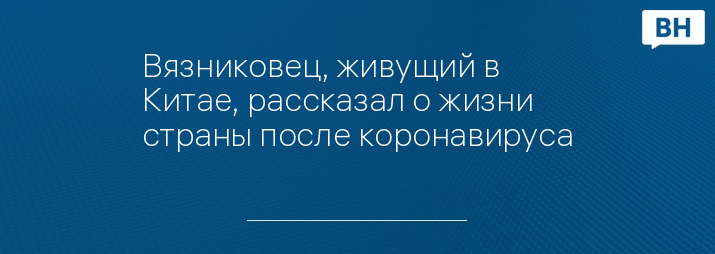 Вязниковец, живущий в Китае, рассказал о жизни страны после коронавируса