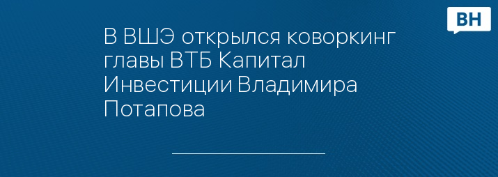 В ВШЭ открылся коворкинг главы ВТБ Капитал Инвестиции Владимира Потапова