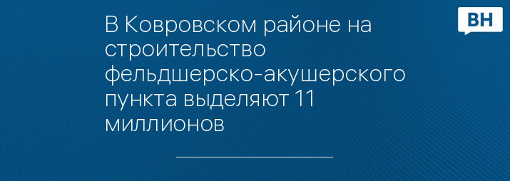 В Ковровском районе на строительство фельдшерско-акушерского пункта выделяют 11 миллионов  