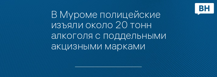 В Муроме полицейские изъяли около 20 тонн алкоголя с поддельными акцизными марками