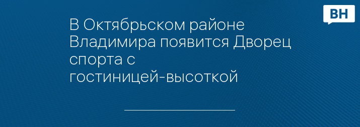 В Октябрьском районе Владимира появится Дворец спорта с гостиницей-высоткой