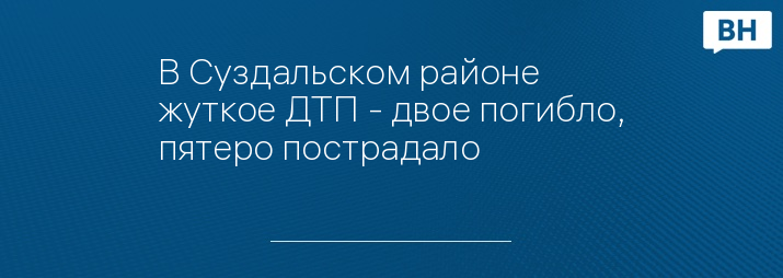 В Суздальском районе жуткое ДТП - двое погибло, пятеро пострадало