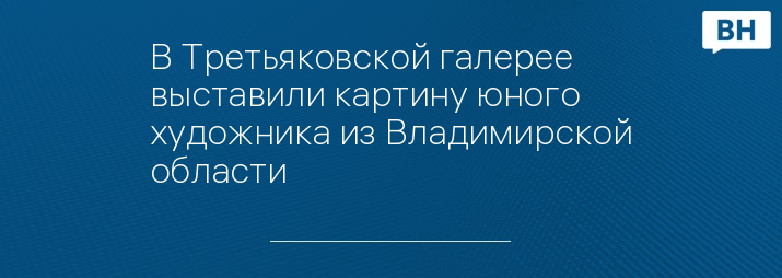 В Третьяковской галерее выставили картину юного художника из Владимирской области