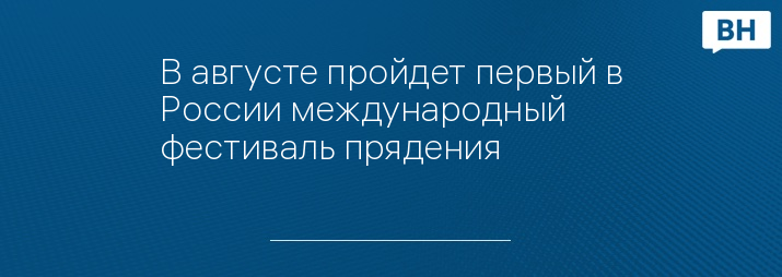 В августе пройдет первый в России международный фестиваль прядения