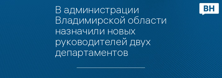 В администрации Владимирской области назначили новых руководителей двух департаментов