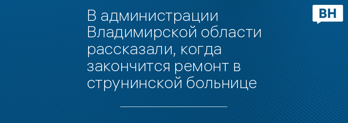 В администрации Владимирской области рассказали, когда закончится ремонт в струнинской больнице