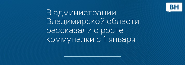 В администрации Владимирской области рассказали о росте коммуналки с 1 января