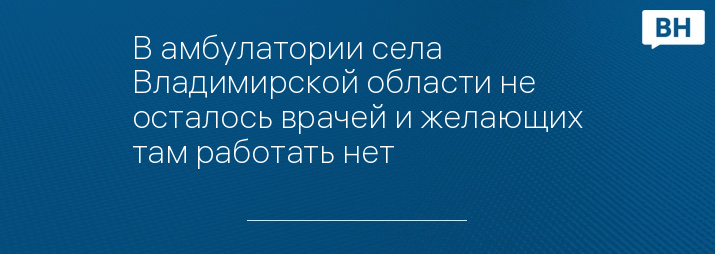 В амбулатории села Владимирской области не осталось врачей и желающих там работать нет