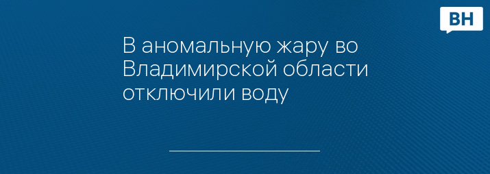 В аномальную жару во Владимирской области отключили воду