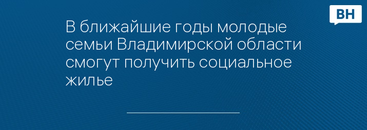 В ближайшие годы молодые семьи Владимирской области смогут получить социальное жилье