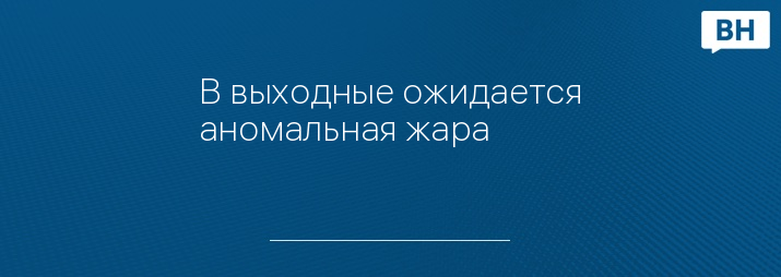 В выходные ожидается аномальная жара