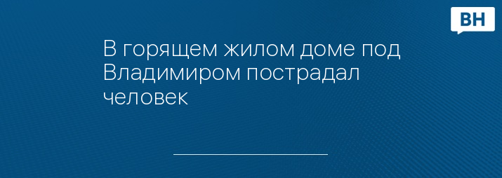 В горящем жилом доме под Владимиром пострадал человек