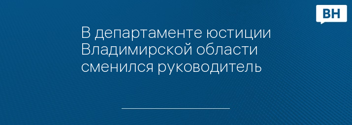 В департаменте юстиции Владимирской области сменился руководитель