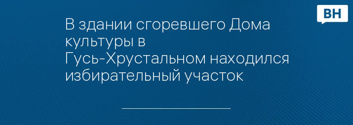 В здании сгоревшего Дома культуры в Гусь-Хрустальном находился избирательный участок