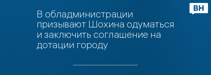 В обладминистрации призывают Шохина одуматься и заключить соглашение на дотации городу