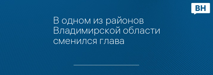 В одном из районов Владимирской области сменился глава