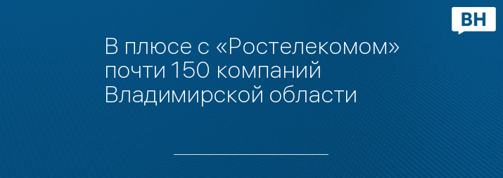 В плюсе с «Ростелекомом» почти 150 компаний Владимирской области