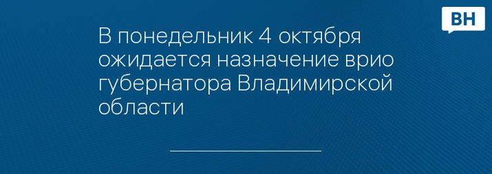 В понедельник 4 октября ожидается назначение врио губернатора Владимирской области