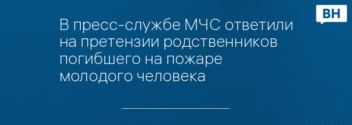 В пресс-службе МЧС ответили на претензии родственников погибшего на пожаре молодого человека