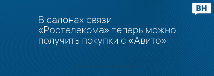 В салонах связи «Ростелекома» теперь можно получить покупки с «Авито»