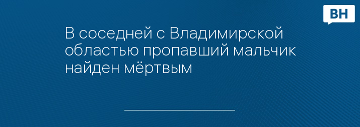 В соседней с Владимирской областью пропавший мальчик найден мёртвым