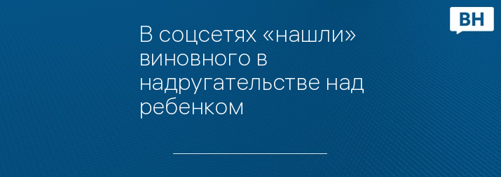 В соцсетях «нашли» виновного в надругательстве над ребенком