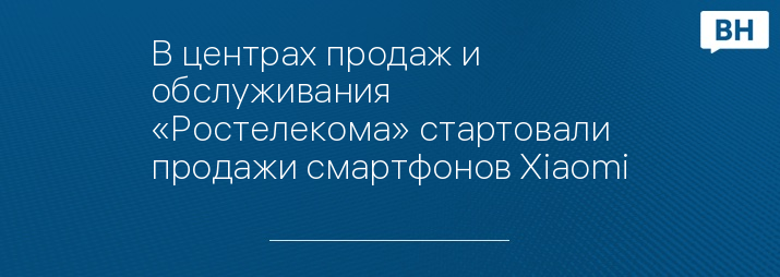 В центрах продаж и обслуживания «Ростелекома» стартовали продажи смартфонов Xiaomi