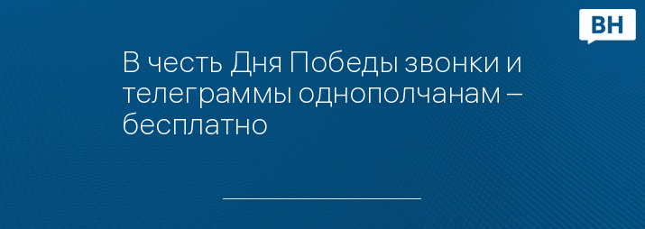 В честь Дня Победы звонки и телеграммы однополчанам – бесплатно