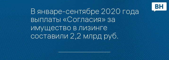 В январе-сентябре 2020 года выплаты «Согласия» за имущество в лизинге составили 2,2 млрд руб.