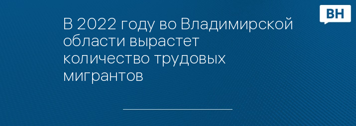 В 2022 году во Владимирской области вырастет количество трудовых мигрантов