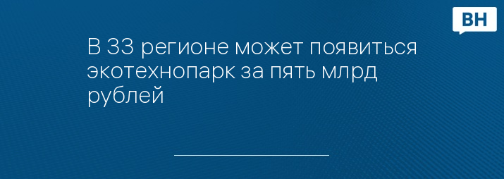 В 33 регионе может появиться экотехнопарк за пять млрд рублей