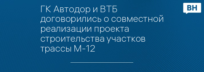 ГК Автодор и ВТБ договорились о совместной реализации проекта строительства участков трассы М-12   